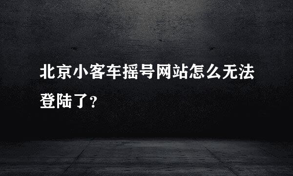 北京小客车摇号网站怎么无法登陆了？