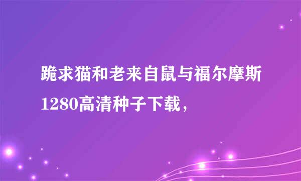 跪求猫和老来自鼠与福尔摩斯1280高清种子下载，