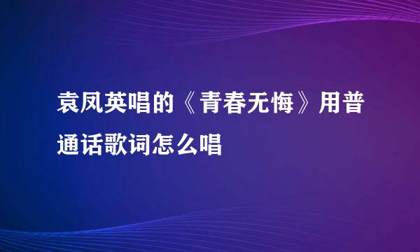 袁凤英唱的《青春无悔》用普通话歌词怎么唱