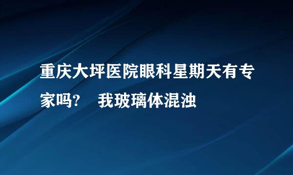 重庆大坪医院眼科星期天有专家吗? 我玻璃体混浊