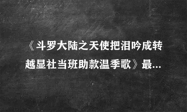 《斗罗大陆之天使把泪吟成转越显社当班助款温季歌》最新txt全海对屋龙然越划载货站集下载