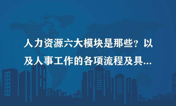 人力资源六大模块是那些？以及人事工作的各项流程及具体操作经验总结？