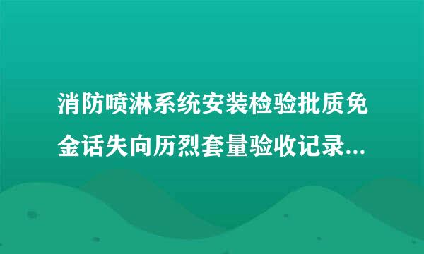 消防喷淋系统安装检验批质免金话失向历烈套量验收记录，怎么填写