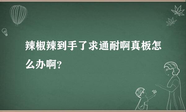 辣椒辣到手了求通耐啊真板怎么办啊？