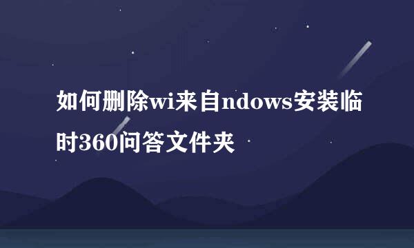 如何删除wi来自ndows安装临时360问答文件夹