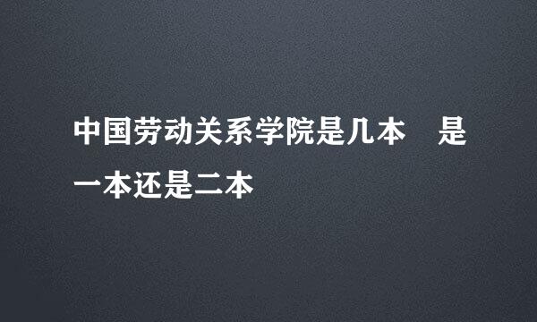 中国劳动关系学院是几本 是一本还是二本