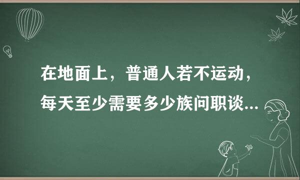 在地面上，普通人若不运动，每天至少需要多少族问职谈云际席水