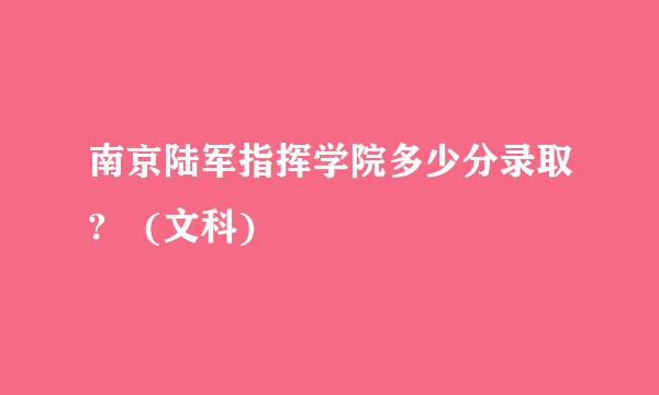 南京陆军指挥学院多少分录取? (文科)