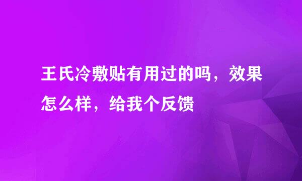 王氏冷敷贴有用过的吗，效果怎么样，给我个反馈