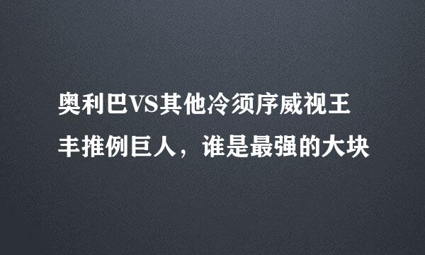 奥利巴VS其他冷须序威视王丰推例巨人，谁是最强的大块