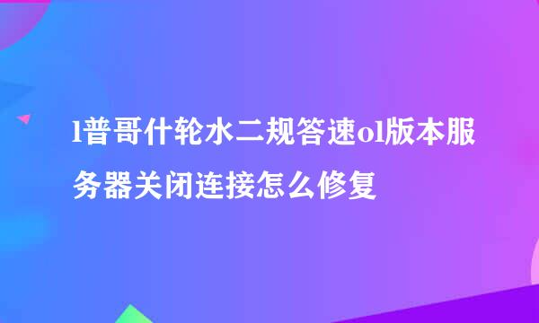 l普哥什轮水二规答速ol版本服务器关闭连接怎么修复