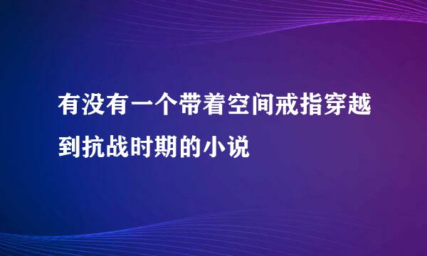 有没有一个带着空间戒指穿越到抗战时期的小说