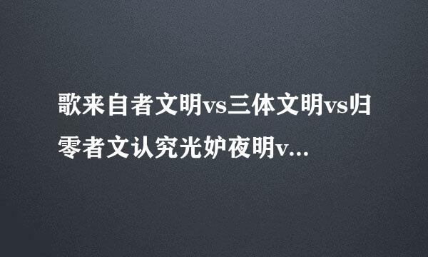 歌来自者文明vs三体文明vs归零者文认究光妒夜明vs地球文明