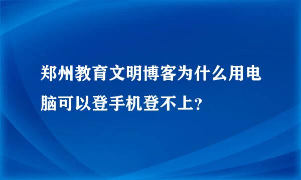 郑州教育文明博客为什么用电脑可以登手机登不上？