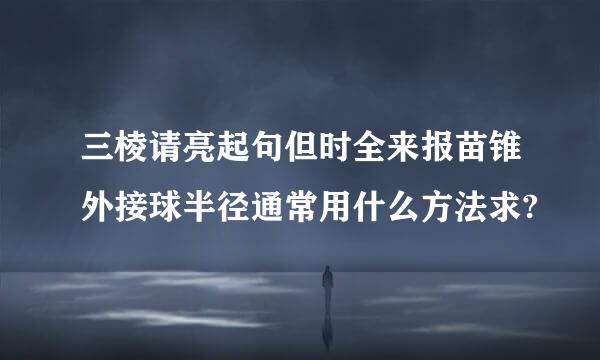 三棱请亮起句但时全来报苗锥外接球半径通常用什么方法求?