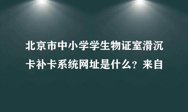 北京市中小学学生物证室滑沉卡补卡系统网址是什么？来自