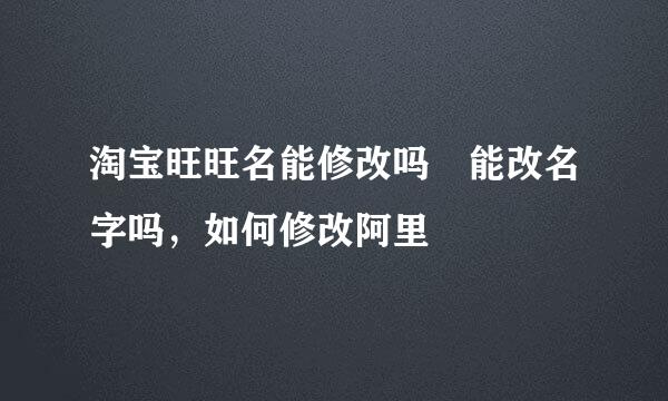 淘宝旺旺名能修改吗 能改名字吗，如何修改阿里