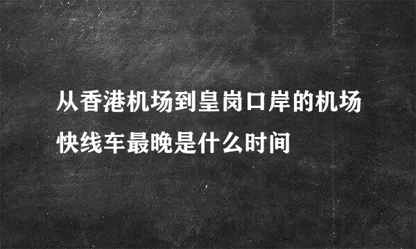 从香港机场到皇岗口岸的机场快线车最晚是什么时间