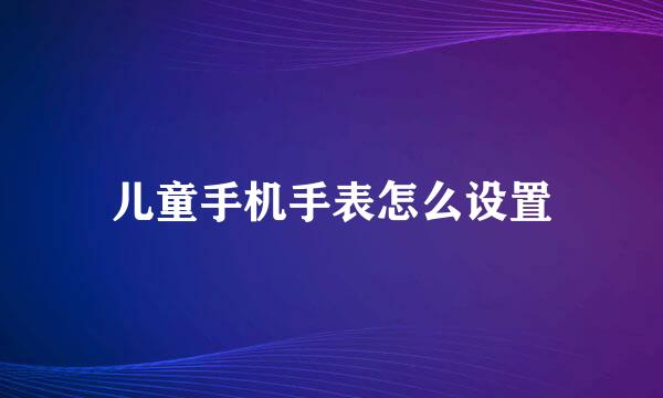 儿童手机手表怎么设置