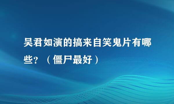 吴君如演的搞来自笑鬼片有哪些？（僵尸最好）