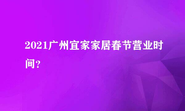 2021广州宜家家居春节营业时间？