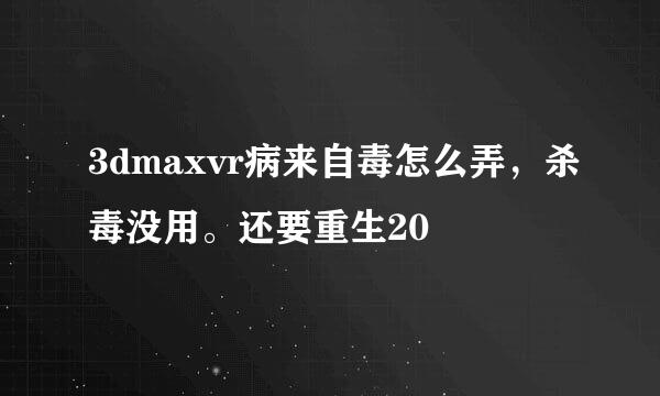 3dmaxvr病来自毒怎么弄，杀毒没用。还要重生20