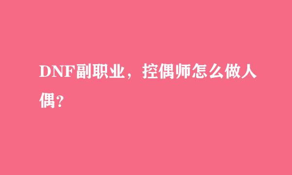 DNF副职业，控偶师怎么做人偶？