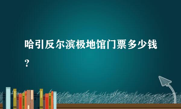 哈引反尔滨极地馆门票多少钱？