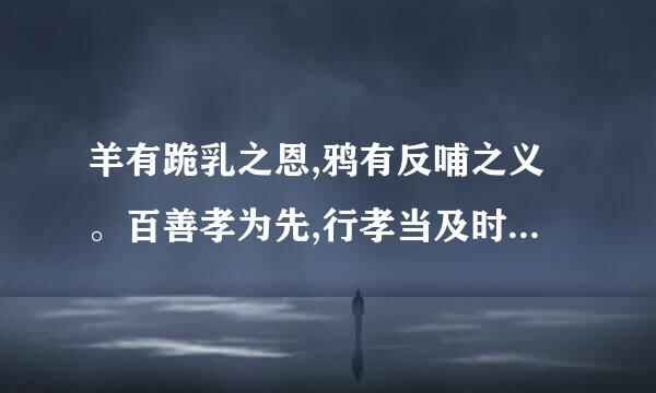 羊有跪乳之恩,鸦有反哺之义。百善孝为先,行孝当及时。请写一句你所知道的相关