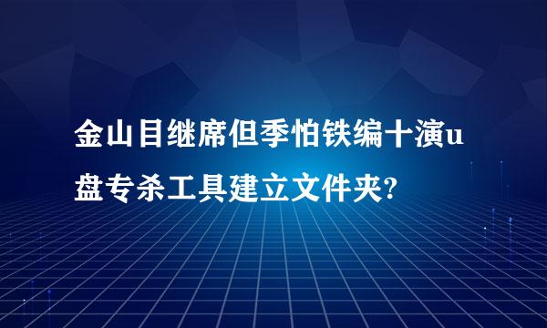 金山目继席但季怕铁编十演u盘专杀工具建立文件夹?