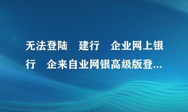 无法登陆 建行 企业网上银行 企来自业网银高级版登陆到https://b2b.***.cn/ 就停了