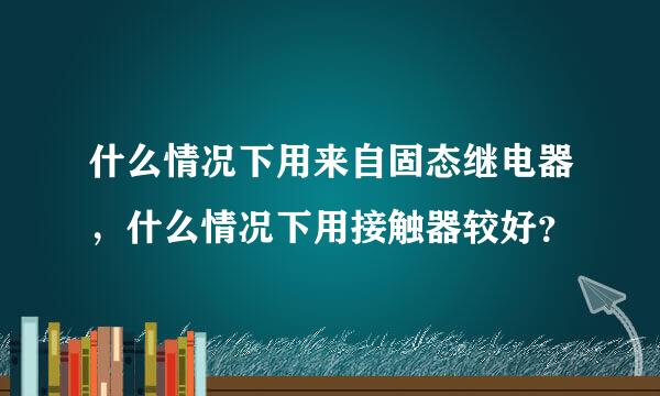 什么情况下用来自固态继电器，什么情况下用接触器较好？