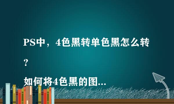 PS中，4色黑转单色黑怎么转？ 
如何将4色黑的图转成单色黑呢？