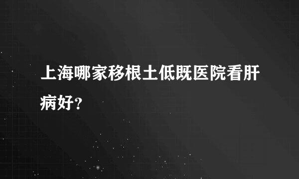 上海哪家移根土低既医院看肝病好？