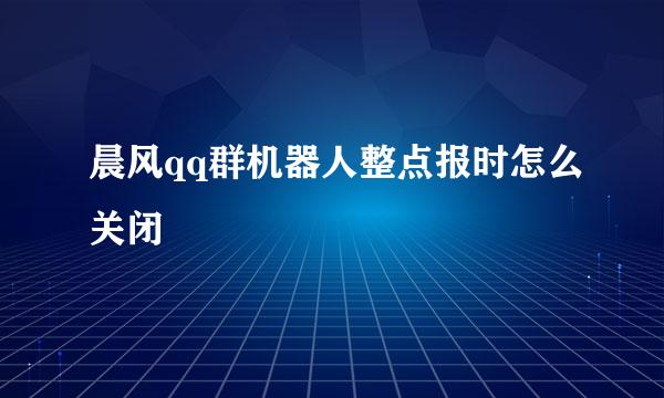 晨风qq群机器人整点报时怎么关闭