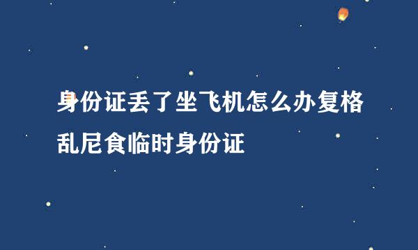 身份证丢了坐飞机怎么办复格乱尼食临时身份证