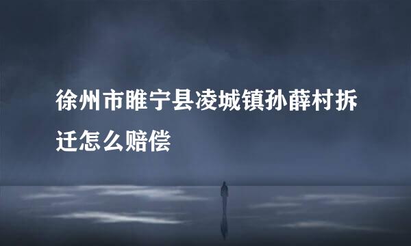 徐州市睢宁县凌城镇孙薛村拆迁怎么赔偿