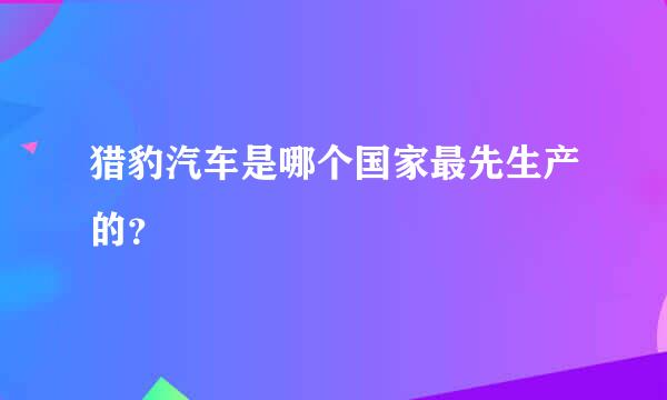 猎豹汽车是哪个国家最先生产的？