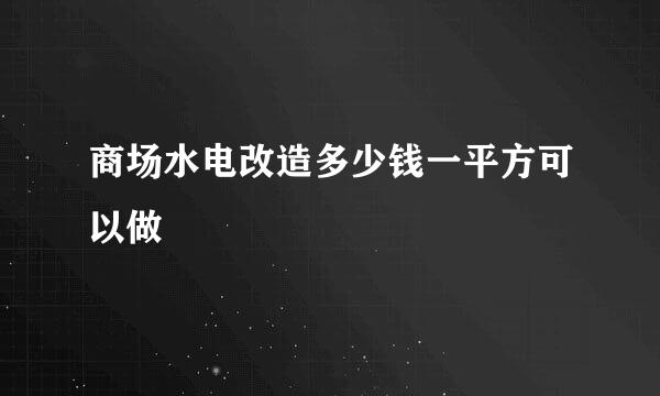 商场水电改造多少钱一平方可以做