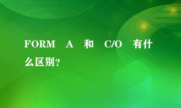 FORM A 和 C/O 有什么区别？