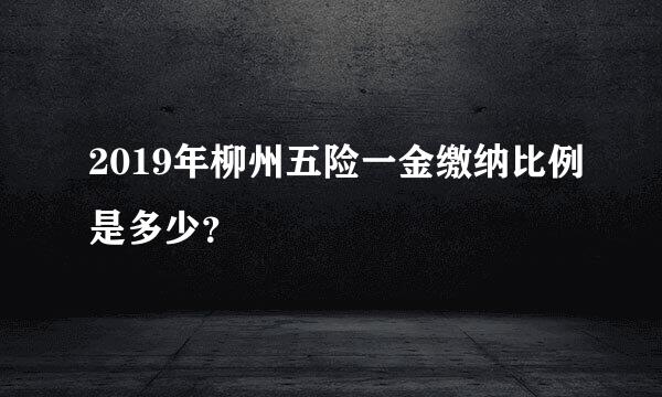 2019年柳州五险一金缴纳比例是多少？