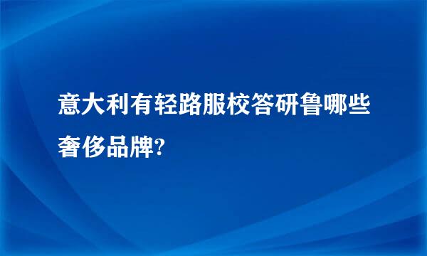 意大利有轻路服校答研鲁哪些奢侈品牌?