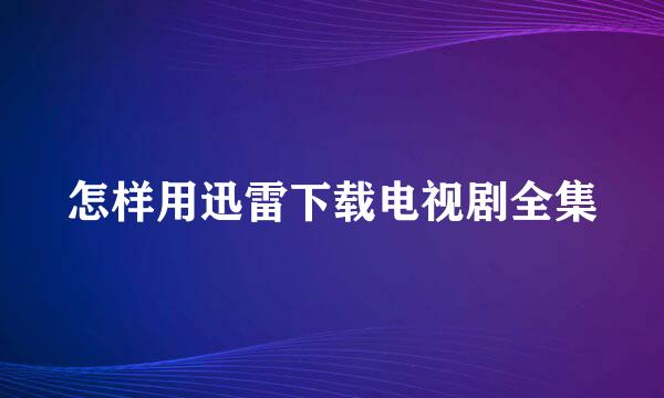 怎样用迅雷下载电视剧全集