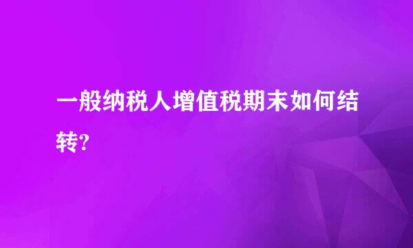 一般纳税人增值税期末如何结转?