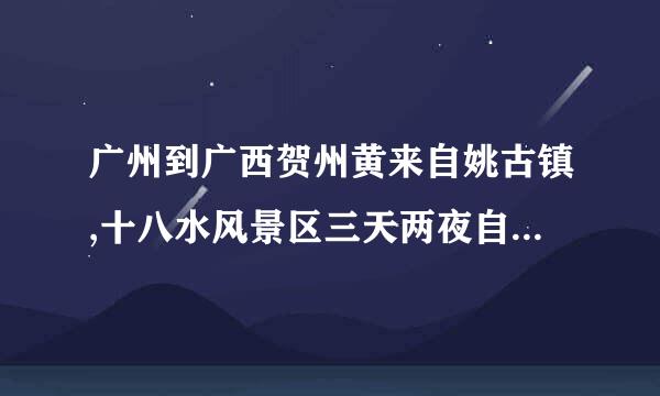 广州到广西贺州黄来自姚古镇,十八水风景区三天两夜自驾游怎样安排比较好