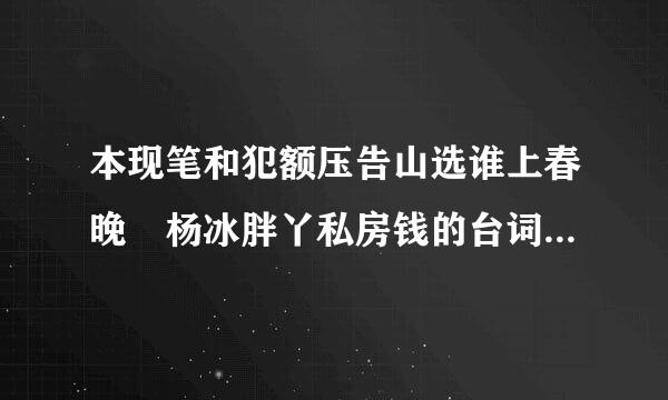 本现笔和犯额压告山选谁上春晚 杨冰胖丫私房钱的台词！跪求！