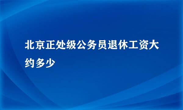 北京正处级公务员退休工资大约多少