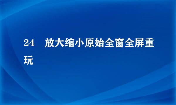 24 放大缩小原始全窗全屏重玩