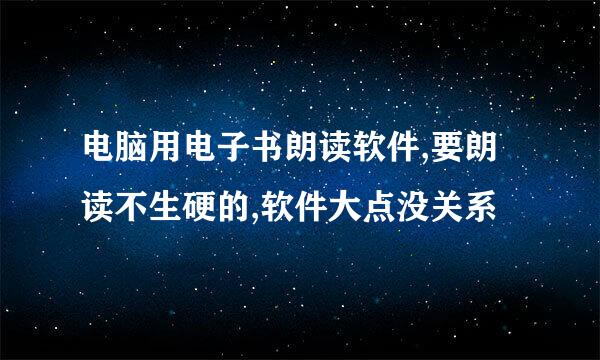 电脑用电子书朗读软件,要朗读不生硬的,软件大点没关系