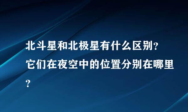 北斗星和北极星有什么区别？它们在夜空中的位置分别在哪里？